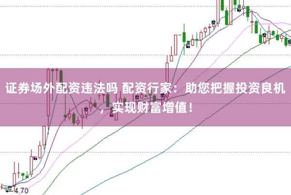 证券场外配资违法吗 配资行家：助您把握投资良机，实现财富增值！