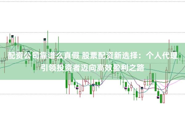 配资公司靠谱么真假 股票配资新选择：个人代理引领投资者迈向高效盈利之路