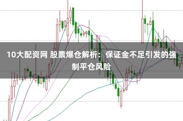 10大配资网 股票爆仓解析：保证金不足引发的强制平仓风险