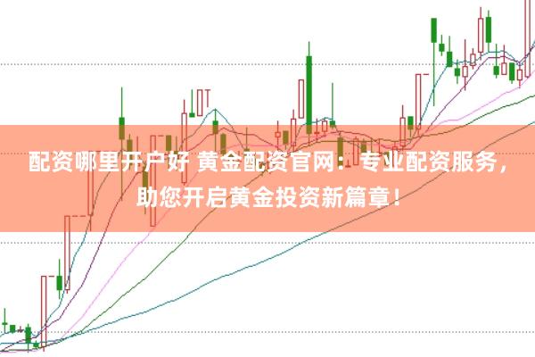 配资哪里开户好 黄金配资官网:专业配资服务,助您开启黄金投资新篇章!