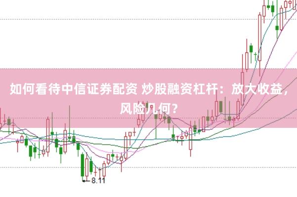 如何看待中信证券配资 炒股融资杠杆：放大收益，风险几何？