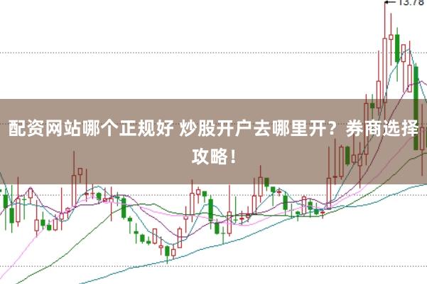 配资网站哪个正规好 炒股开户去哪里开？券商选择攻略！