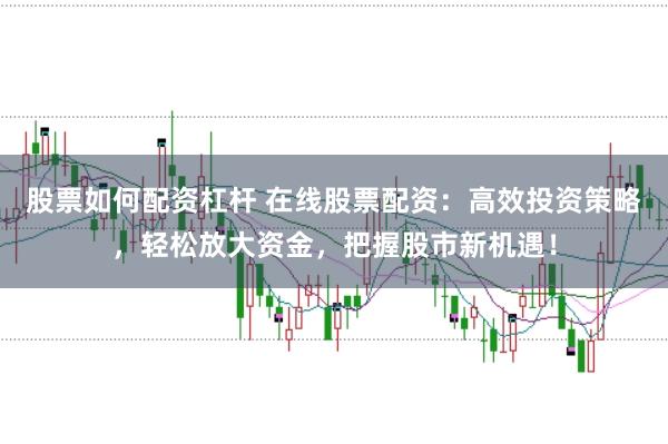 股票如何配资杠杆 在线股票配资：高效投资策略，轻松放大资金，把握股市新机遇！