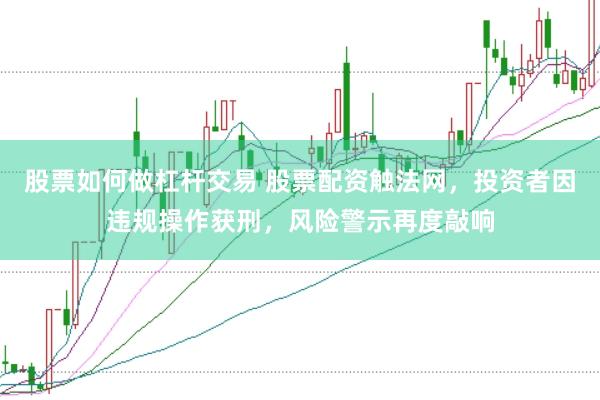股票如何做杠杆交易 股票配资触法网，投资者因违规操作获刑，风险警示再度敲响