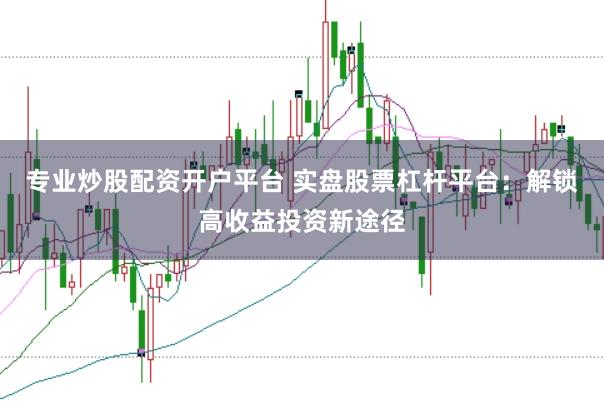专业炒股配资开户平台 实盘股票杠杆平台：解锁高收益投资新途径