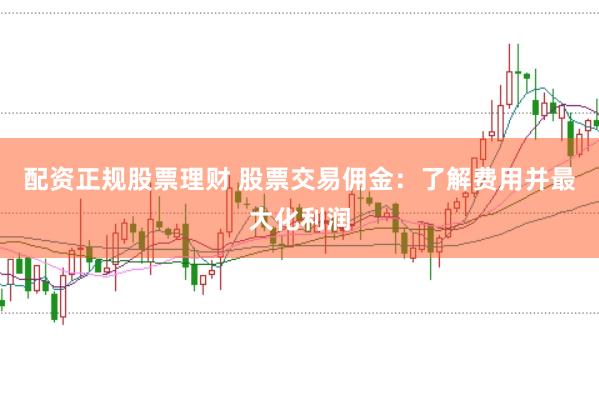 配资正规股票理财 股票交易佣金：了解费用并最大化利润