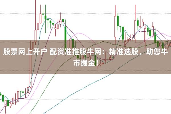 股票网上开户 配资准推股牛网：精准选股，助您牛市掘金！