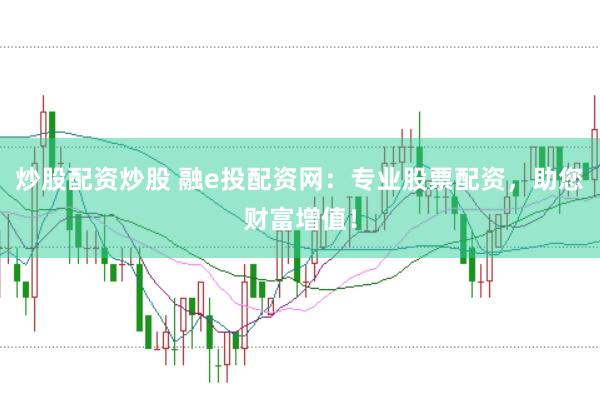 炒股配资炒股 融e投配资网：专业股票配资，助您财富增值！