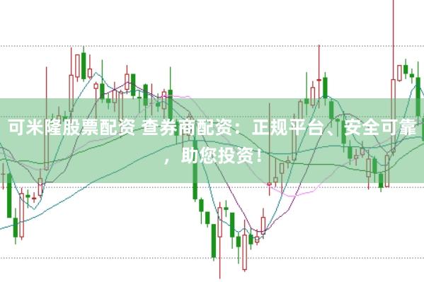 可米隆股票配资 查券商配资：正规平台、安全可靠，助您投资！