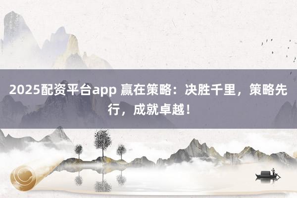 2025配资平台app 赢在策略：决胜千里，策略先行，成就卓越！