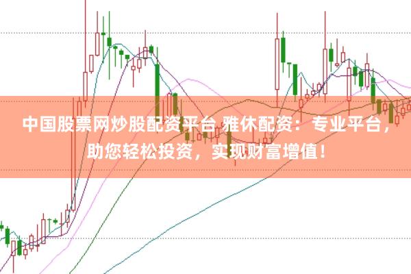 中国股票网炒股配资平台 雅休配资：专业平台，助您轻松投资，实现财富增值！
