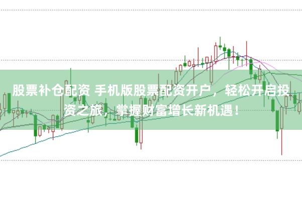 股票补仓配资 手机版股票配资开户，轻松开启投资之旅，掌握财富增长新机遇！