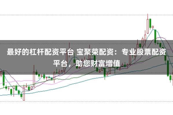 最好的杠杆配资平台 宝聚荣配资:专业股票配资平台,助您财富增值