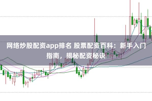 网络炒股配资app排名 股票配资百科：新手入门指南，揭秘配资秘诀