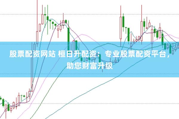 股票配资网站 桓日升配资:专业股票配资平台,助您财富升级