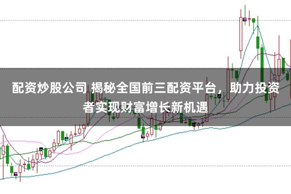 配资炒股公司 揭秘全国前三配资平台,助力投资者实现财富增长新机遇
