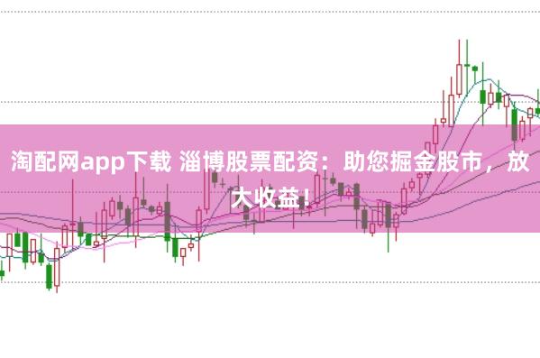淘配网app下载 淄博股票配资:助您掘金股市,放大收益!