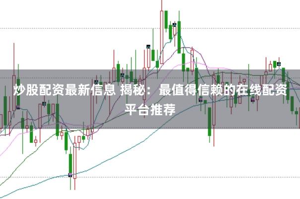 炒股配资最新信息 揭秘:最值得信赖的在线配资平台推荐