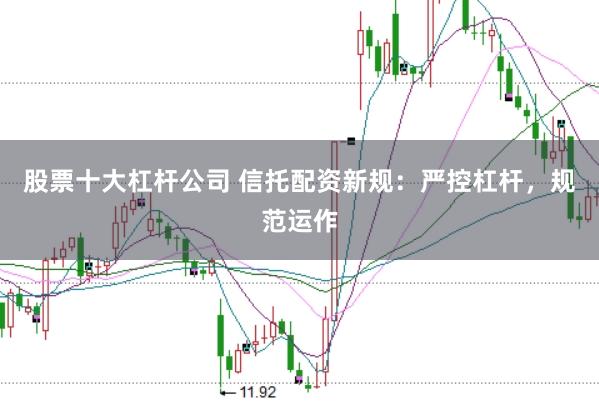 股票十大杠杆公司 信托配资新规：严控杠杆，规范运作