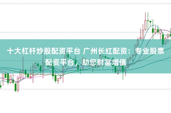十大杠杆炒股配资平台 广州长红配资：专业股票配资平台，助您财富增值