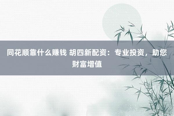 同花顺靠什么赚钱 胡四新配资：专业投资，助您财富增值