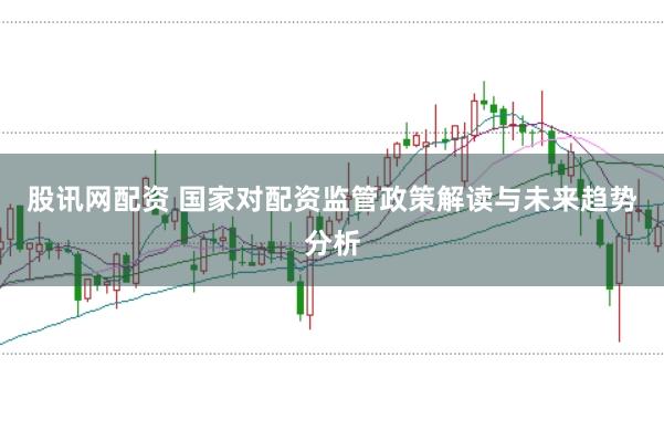 股讯网配资 国家对配资监管政策解读与未来趋势分析