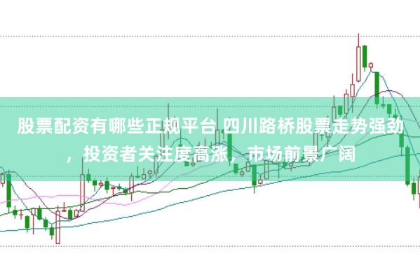 股票配资有哪些正规平台 四川路桥股票走势强劲，投资者关注度高涨，市场前景广阔