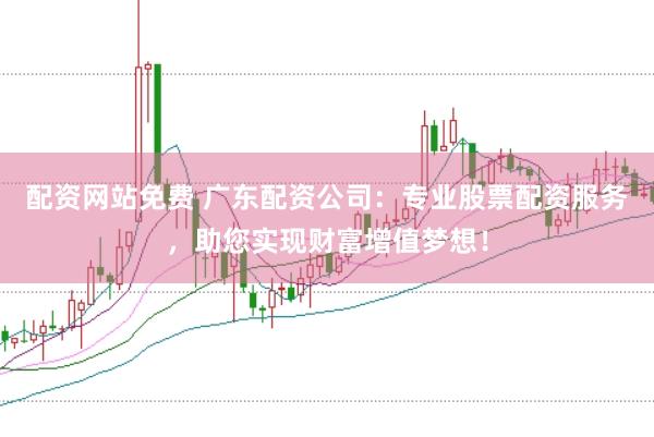 配资网站免费 广东配资公司：专业股票配资服务，助您实现财富增值梦想！