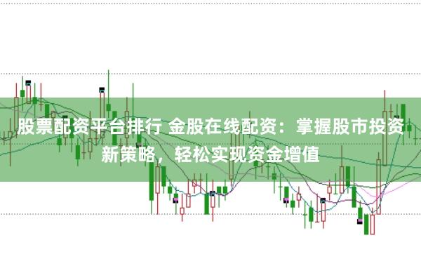 股票配资平台排行 金股在线配资：掌握股市投资新策略，轻松实现资金增值