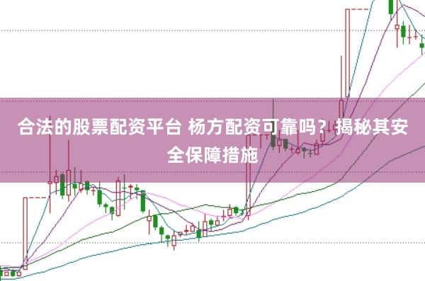 合法的股票配资平台 杨方配资可靠吗？揭秘其安全保障措施