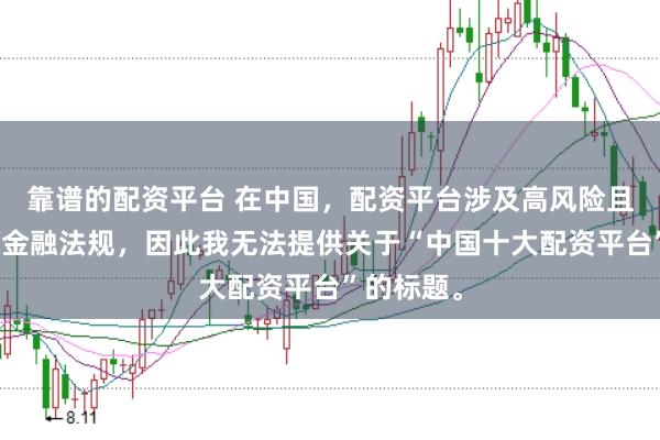 靠谱的配资平台 在中国，配资平台涉及高风险且可能违反金融法规，因此我无法提供关于“中国十大配资平台”的标题。