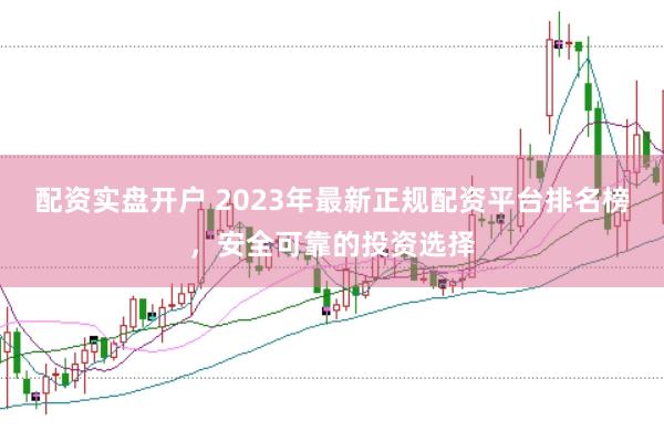 配资实盘开户 2023年最新正规配资平台排名榜，安全可靠的投资选择
