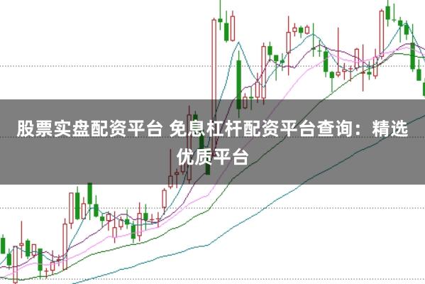 股票实盘配资平台 免息杠杆配资平台查询:精选优质平台