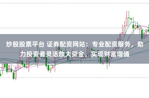 炒股股票平台 证券配资网站：专业配资服务，助力投资者灵活放大资金，实现财富增值
