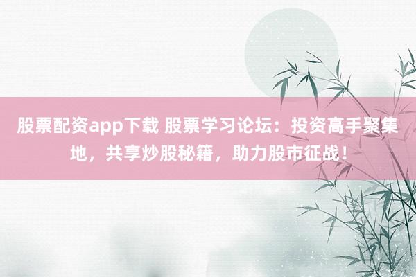 股票配资app下载 股票学习论坛：投资高手聚集地，共享炒股秘籍，助力股市征战！