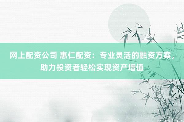 网上配资公司 惠仁配资：专业灵活的融资方案，助力投资者轻松实现资产增值