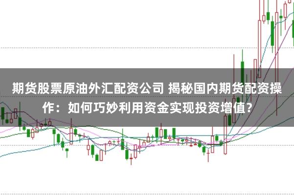 期货股票原油外汇配资公司 揭秘国内期货配资操作：如何巧妙利用资金实现投资增值？