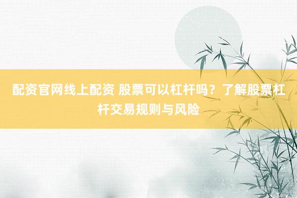 配资官网线上配资 股票可以杠杆吗？了解股票杠杆交易规则与风险