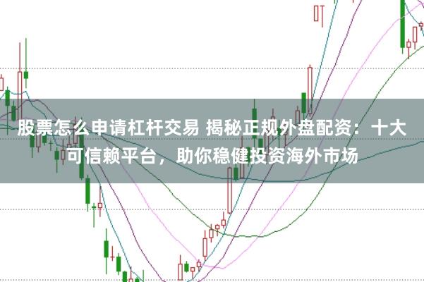 股票怎么申请杠杆交易 揭秘正规外盘配资：十大可信赖平台，助你稳健投资海外市场