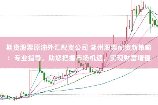 期货股票原油外汇配资公司 湖州股票配资新策略:专业指导,助您把握市场机遇,实现财富增值