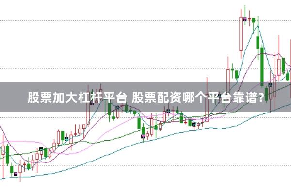 股票加大杠杆平台 股票配资哪个平台靠谱？