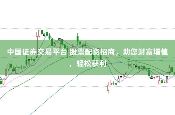 中国证券交易平台 股票配资招商,助您财富增值,轻松获利