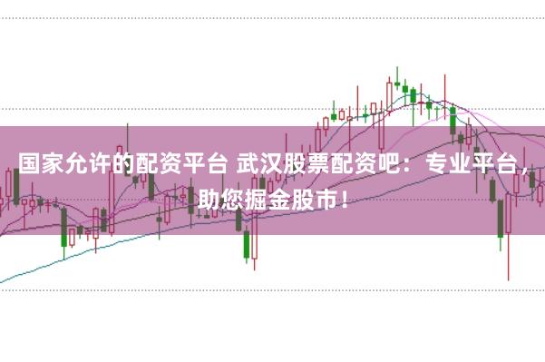 国家允许的配资平台 武汉股票配资吧:专业平台,助您掘金股市!