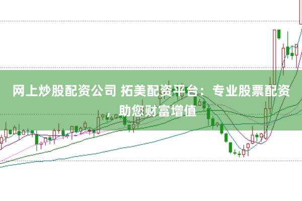 网上炒股配资公司 拓美配资平台：专业股票配资，助您财富增值
