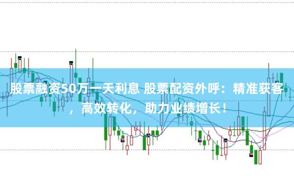 股票融资50万一天利息 股票配资外呼：精准获客，高效转化，助力业绩增长！