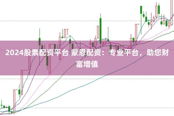 2024股票配资平台 蒙恩配资：专业平台，助您财富增值