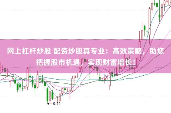 网上杠杆炒股 配资炒股真专业:高效策略,助您把握股市机遇,实现财富增长!