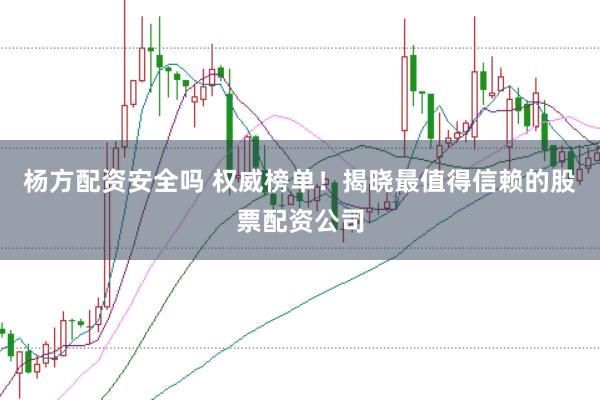 杨方配资安全吗 权威榜单!揭晓最值得信赖的股票配资公司