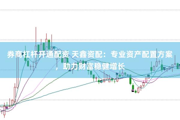 券商杠杆开通配资 天鑫资配:专业资产配置方案,助力财富稳健增长