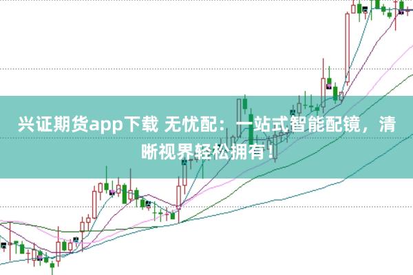 兴证期货app下载 无忧配:一站式智能配镜,清晰视界轻松拥有!